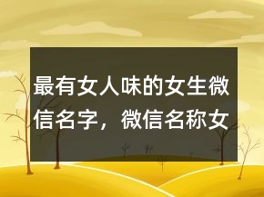 最有女人味的女生微信名字，微信名稱女生簡(jiǎn)單氣質(zhì)250條