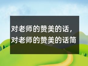 對(duì)老師的贊美的話，對(duì)老師的贊美的話簡(jiǎn)短206條