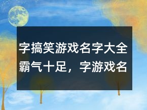 字搞笑游戲名字大全霸氣十足，字游戲名搞笑網(wǎng)名238條