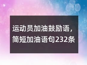 運(yùn)動(dòng)員加油鼓勵(lì)語(yǔ)，簡(jiǎn)短加油語(yǔ)句232條