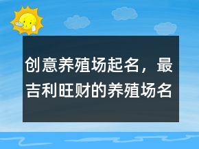 創(chuàng)意養(yǎng)殖場起名，最吉利旺財?shù)酿B(yǎng)殖場名字226條