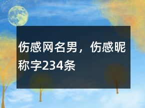 傷感網(wǎng)名男，傷感昵稱字234條
