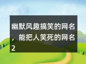 幽默風(fēng)趣搞笑的網(wǎng)名，能把人笑死的網(wǎng)名225條