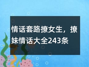 情話套路撩女生，撩妹情話大全243條