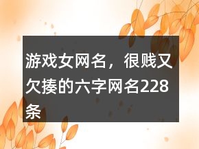 游戲女網(wǎng)名，很賤又欠揍的六字網(wǎng)名228條