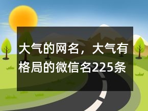 大氣的網(wǎng)名，大氣有格局的微信名225條