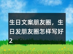 生日文案朋友圈，生日發(fā)朋友圈怎樣寫好208條