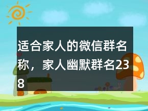 適合家人的微信群名稱，家人幽默群名238條
