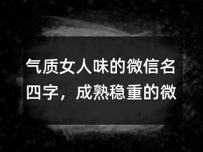 氣質(zhì)女人味的微信名四字，成熟穩(wěn)重的微信名244條