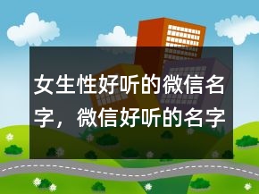 女生性好聽的微信名字，微信好聽的名字男229條