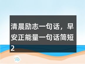 清晨勵志一句話，早安正能量一句話簡短218條