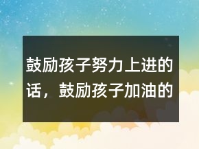 鼓勵(lì)孩子努力上進(jìn)的話，鼓勵(lì)孩子加油的暖心話230條