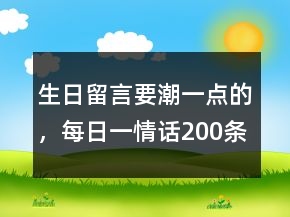 生日留言要潮一點(diǎn)的，每日一情話(huà)200條