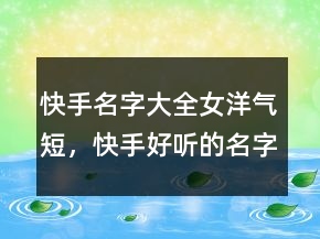 快手名字大全女洋氣短，快手好聽的名字男206條