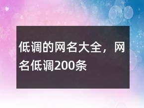 低調(diào)的網(wǎng)名大全，網(wǎng)名低調(diào)200條