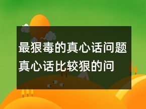 最狠毒的真心話問(wèn)題真心話比較狠的問(wèn)題242條