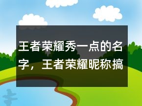 王者榮耀秀一點的名字，王者榮耀昵稱搞笑208條