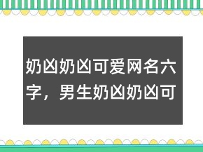 奶兇奶兇可愛網(wǎng)名六字，男生奶兇奶兇可愛網(wǎng)名208條