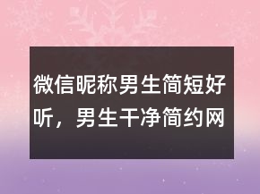 微信昵稱男生簡(jiǎn)短好聽(tīng)，男生干凈簡(jiǎn)約網(wǎng)名231條