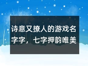 詩意又撩人的游戲名字字，七字押韻唯美古風(fēng)網(wǎng)名209條
