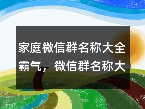 家庭微信群名稱大全霸氣，微信群名稱大全220條