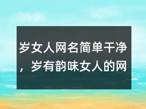 歲女人網(wǎng)名簡單干凈，歲有韻味女人的網(wǎng)名四字214條