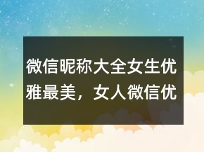 微信昵稱大全女生優(yōu)雅最美，女人微信優(yōu)雅昵稱222條