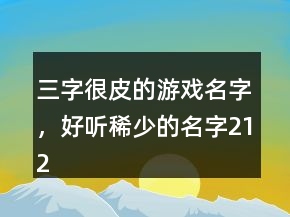 三字很皮的游戲名字，好聽稀少的名字212條