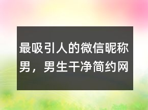 最吸引人的微信昵稱男，男生干凈簡約網(wǎng)名243條
