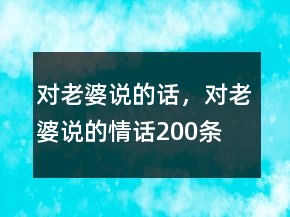 對(duì)老婆說的話，對(duì)老婆說的情話200條