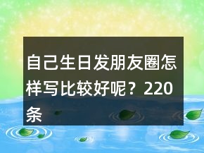 自己生日發(fā)朋友圈怎樣寫(xiě)比較好呢？220條