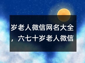 歲老人微信網(wǎng)名大全，六七十歲老人微信名248條