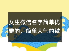 女生微信名字簡單優(yōu)雅的，簡單大氣的微信昵稱238條