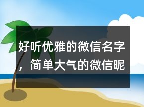 好聽優(yōu)雅的微信名字，簡單大氣的微信昵稱231條
