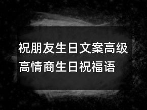 祝朋友生日文案高級(jí)高情商生日祝福語(yǔ)簡(jiǎn)短249條