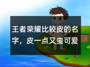 王者榮耀比較皮的名字，皮一點(diǎn)又蠻可愛(ài)的王者名字203條