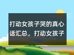 打動(dòng)女孩子哭的真心話匯總，打動(dòng)女孩子哭的真心話短句226條