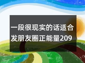 一段很現(xiàn)實(shí)的話適合發(fā)朋友圈正能量209條