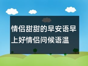 情侶甜甜的早安語(yǔ)早上好情侶問(wèn)候語(yǔ)溫馨219條