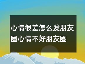 心情很差怎么發(fā)朋友圈心情不好朋友圈文案簡(jiǎn)約237條