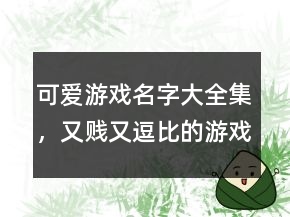 可愛(ài)游戲名字大全集，又賤又逗比的游戲名字207條