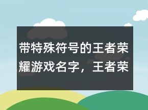 帶特殊符號的王者榮耀游戲名字，王者榮耀稀有漂亮符號249條