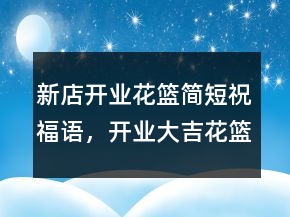 新店開業(yè)花籃簡短祝福語，開業(yè)大吉花籃祝福語234條
