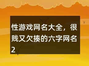 性游戲網(wǎng)名大全，很賤又欠揍的六字網(wǎng)名211條