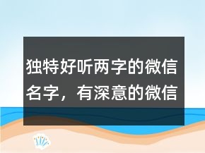 獨(dú)特好聽兩字的微信名字，有深意的微信昵稱209條