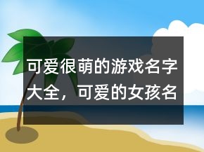 可愛(ài)很萌的游戲名字大全，可愛(ài)的女孩名字超萌242條