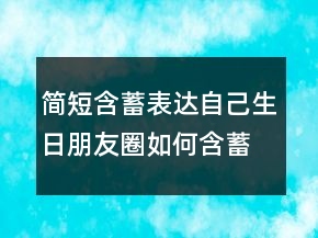 簡(jiǎn)短含蓄表達(dá)自己生日朋友圈如何含蓄發(fā)生日203條