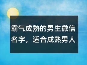 霸氣成熟的男生微信名字，適合成熟男人微信圖片214條
