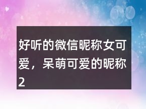 好聽的微信昵稱女可愛，呆萌可愛的昵稱214條