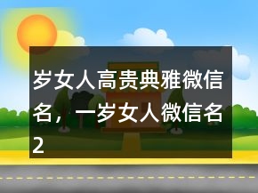 歲女人高貴典雅微信名，一歲女人微信名215條